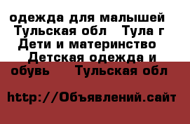 одежда для малышей - Тульская обл., Тула г. Дети и материнство » Детская одежда и обувь   . Тульская обл.